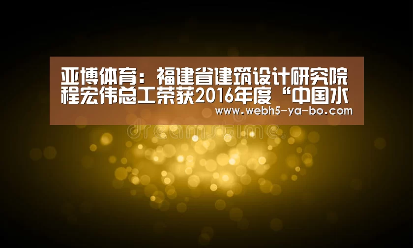亚博体育:福建省建筑设计研究院程宏伟总工荣获2016年度“中国水业人物”称号(图1) Yabo亚博官方网站