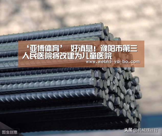 ‘亚博体育’
好消息!濮阳市第三人民医院将改建为儿童医院(图1) 亚博体育